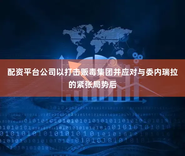 配资平台公司以打击贩毒集团并应对与委内瑞拉的紧张局势后