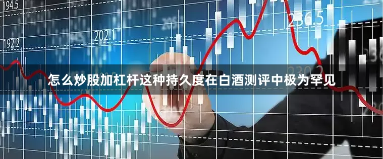 怎么炒股加杠杆这种持久度在白酒测评中极为罕见
