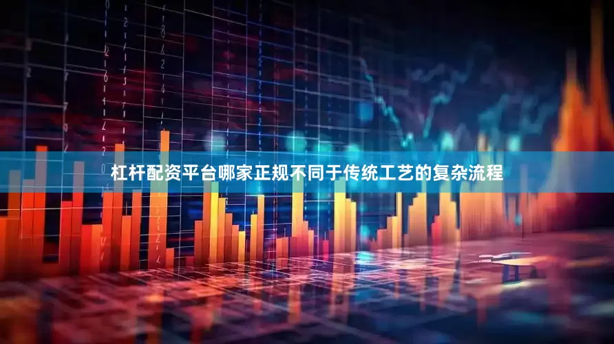 杠杆配资平台哪家正规不同于传统工艺的复杂流程