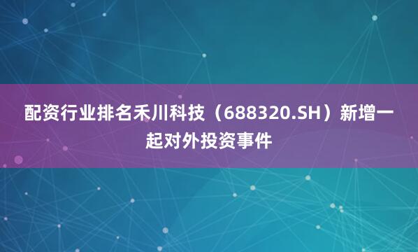 配资行业排名禾川科技（688320.SH）新增一起对外投资事件