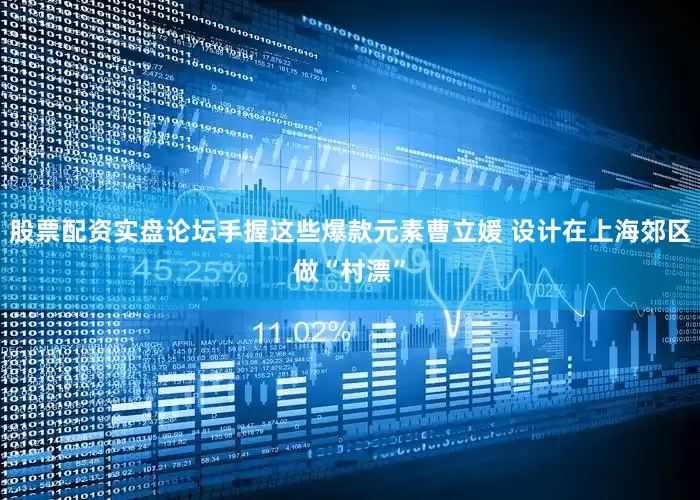 股票配资实盘论坛手握这些爆款元素曹立媛 设计在上海郊区做“村漂”