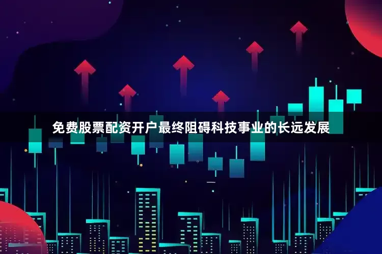 免费股票配资开户最终阻碍科技事业的长远发展