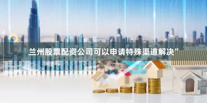 兰州股票配资公司可以申请特殊渠道解决”
