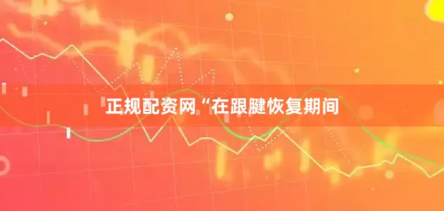 正规配资网　　“在跟腱恢复期间