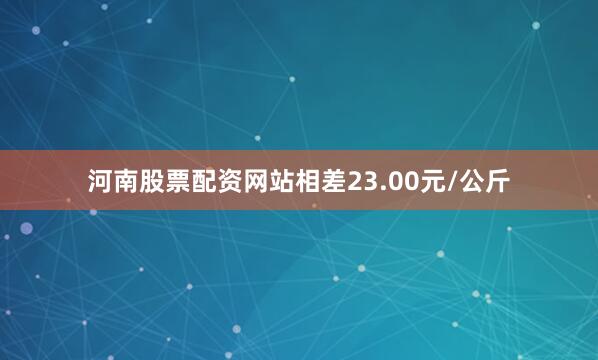 河南股票配资网站相差23.00元/公斤