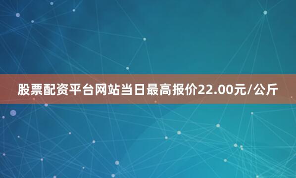 股票配资平台网站当日最高报价22.00元/公斤