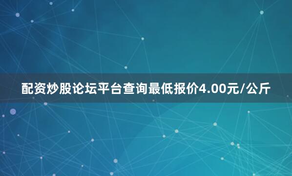 配资炒股论坛平台查询最低报价4.00元/公斤