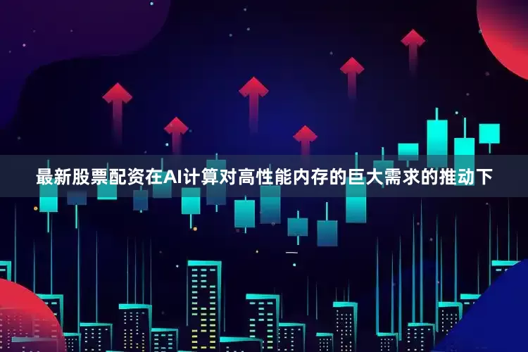 最新股票配资在AI计算对高性能内存的巨大需求的推动下