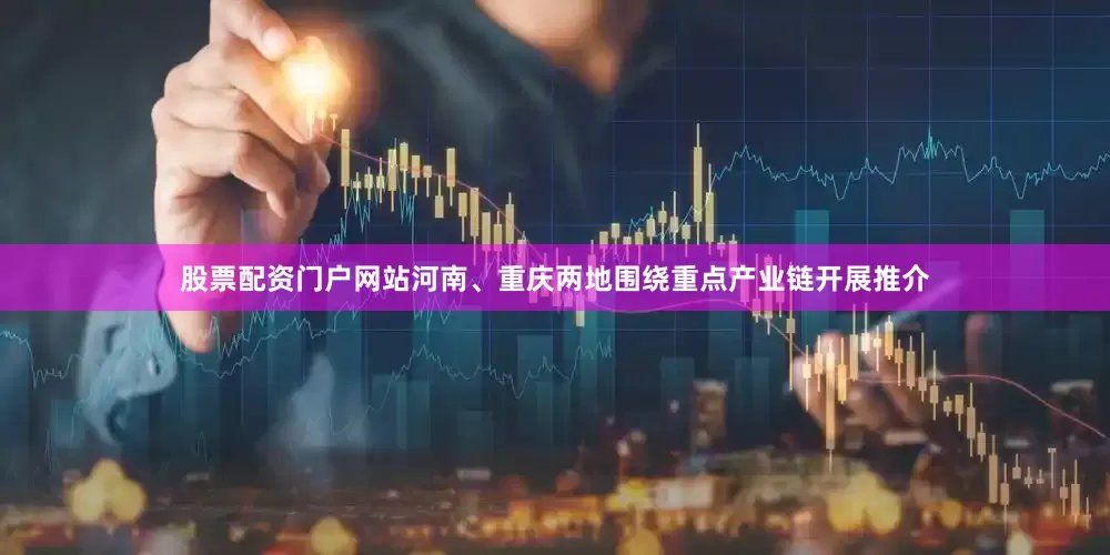 股票配资门户网站河南、重庆两地围绕重点产业链开展推介