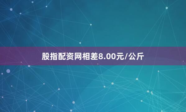 股指配资网相差8.00元/公斤