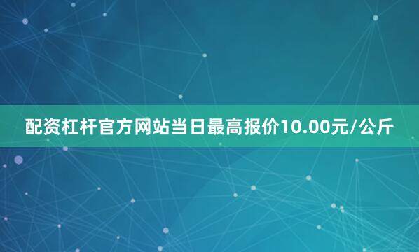 配资杠杆官方网站当日最高报价10.00元/公斤