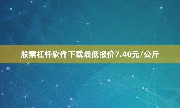 股票杠杆软件下载最低报价7.40元/公斤