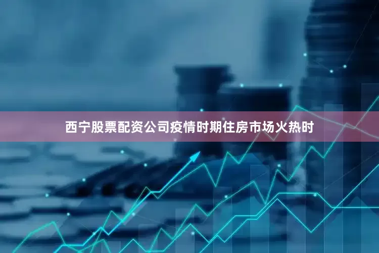 西宁股票配资公司疫情时期住房市场火热时