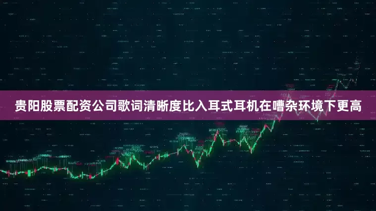 贵阳股票配资公司歌词清晰度比入耳式耳机在嘈杂环境下更高