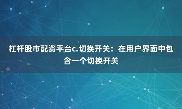 杠杆股市配资平台c.切换开关：在用户界面中包含一个切换开关