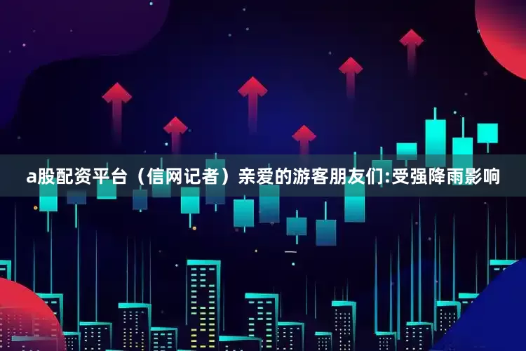 a股配资平台（信网记者）亲爱的游客朋友们:受强降雨影响