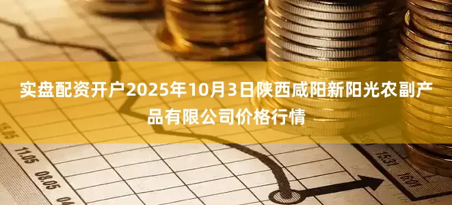 实盘配资开户2025年10月3日陕西咸阳新阳光农副产品有限公司价格行情