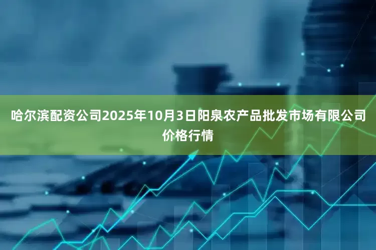 哈尔滨配资公司2025年10月3日阳泉农产品批发市场有限公司价格行情