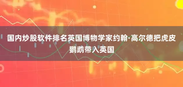 国内炒股软件排名英国博物学家约翰·高尔德把虎皮鹦鹉带入英国