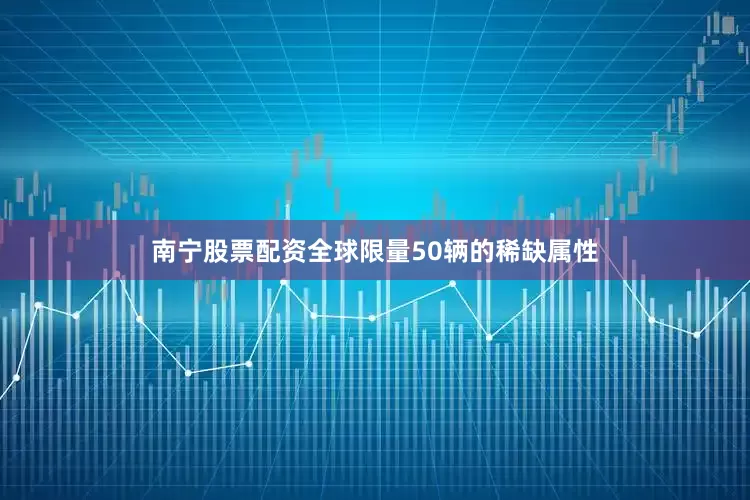 南宁股票配资全球限量50辆的稀缺属性