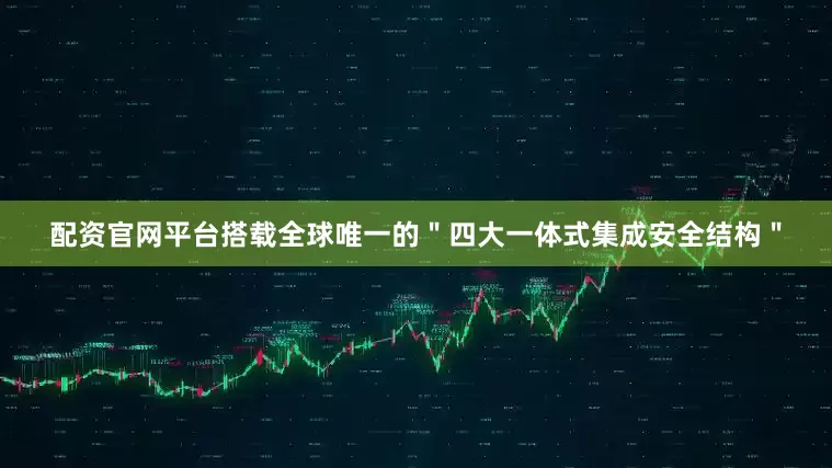 配资官网平台搭载全球唯一的＂四大一体式集成安全结构＂