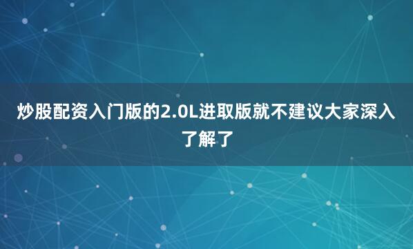 炒股配资入门版的2.0L进取版就不建议大家深入了解了