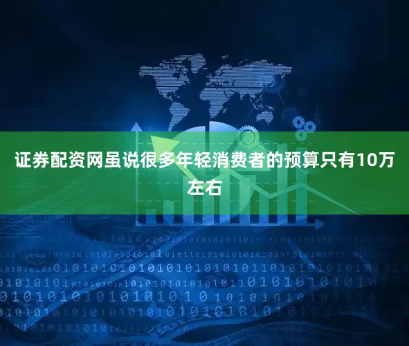 证券配资网虽说很多年轻消费者的预算只有10万左右