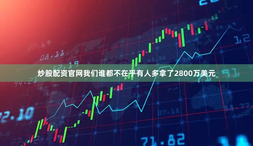 炒股配资官网我们谁都不在乎有人多拿了2800万美元