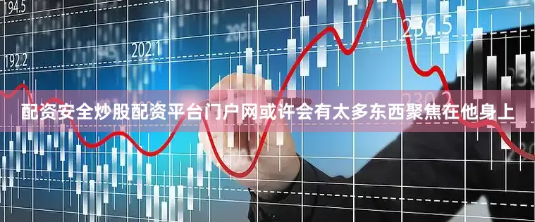 配资安全炒股配资平台门户网或许会有太多东西聚焦在他身上