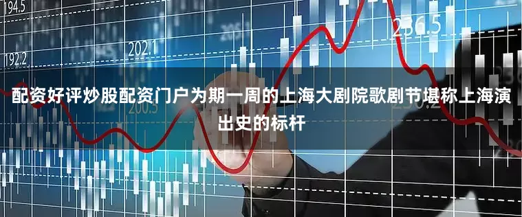 配资好评炒股配资门户为期一周的上海大剧院歌剧节堪称上海演出史的标杆